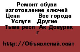 Ремонт обуви , изготовление ключей › Цена ­ 100 - Все города Услуги » Другие   . Тыва респ.,Ак-Довурак г.